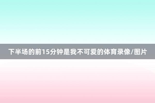 下半场的前15分钟是我不可爱的体育录像/图片