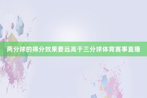 两分球的得分效果要远高于三分球体育赛事直播