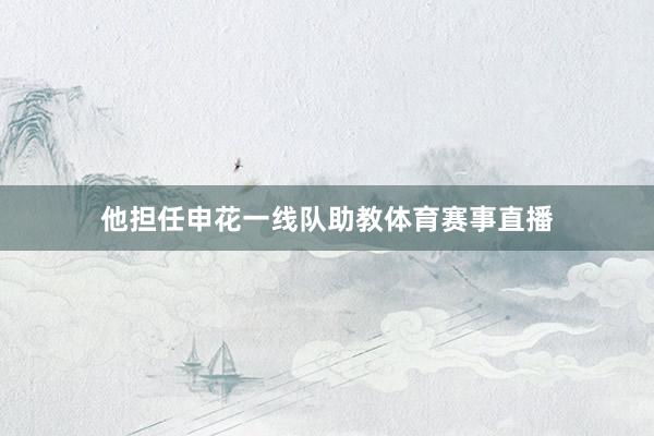 他担任申花一线队助教体育赛事直播