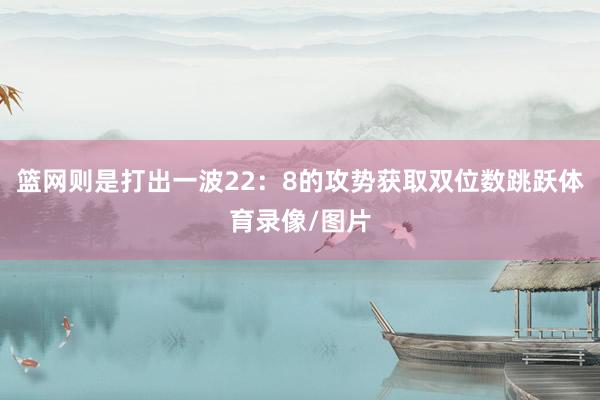 篮网则是打出一波22：8的攻势获取双位数跳跃体育录像/图片