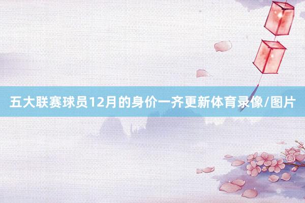 五大联赛球员12月的身价一齐更新体育录像/图片