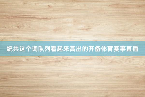 统共这个词队列看起来高出的齐备体育赛事直播