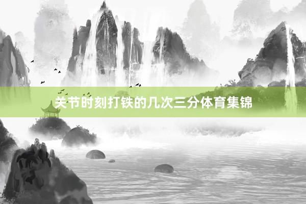关节时刻打铁的几次三分体育集锦