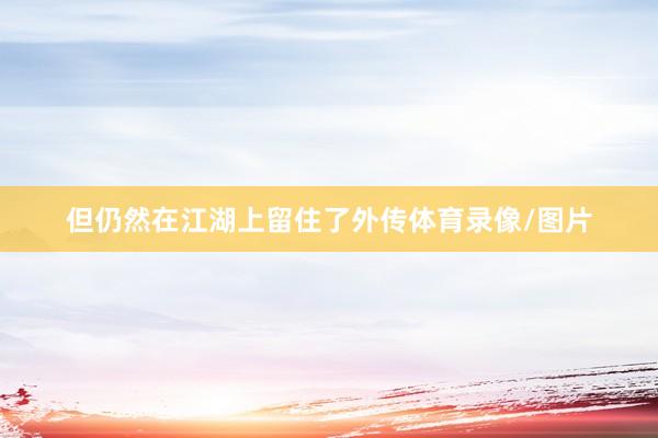 但仍然在江湖上留住了外传体育录像/图片