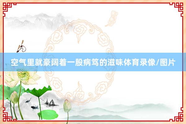 空气里就豪阔着一股病笃的滋味体育录像/图片
