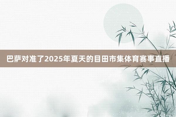 巴萨对准了2025年夏天的目田市集体育赛事直播