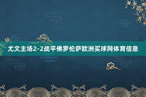 尤文主场2-2战平佛罗伦萨欧洲买球网体育信息