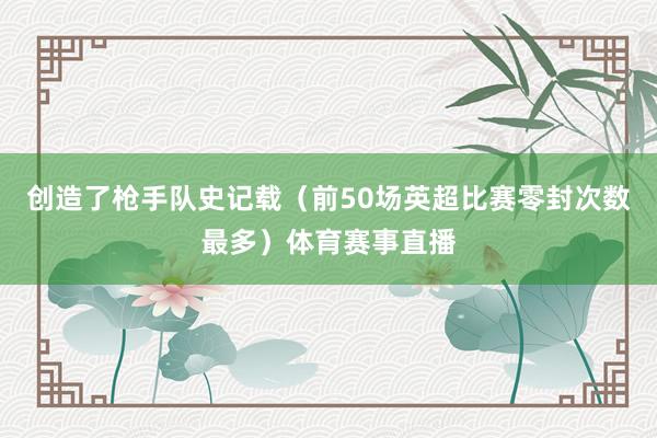 创造了枪手队史记载（前50场英超比赛零封次数最多）体育赛事直播