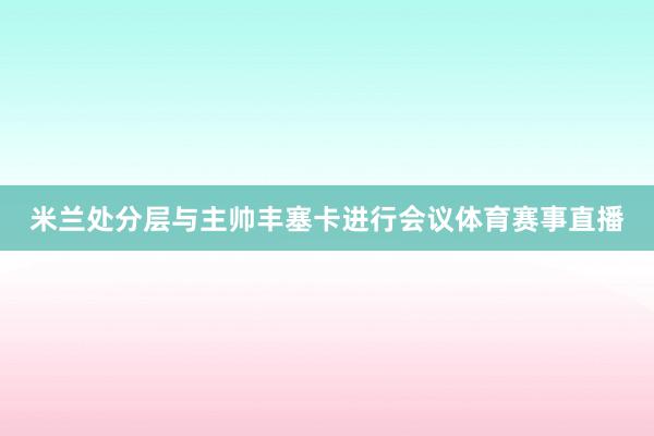 米兰处分层与主帅丰塞卡进行会议体育赛事直播