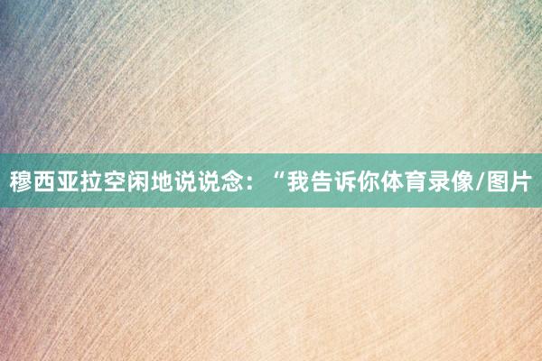 穆西亚拉空闲地说说念：“我告诉你体育录像/图片