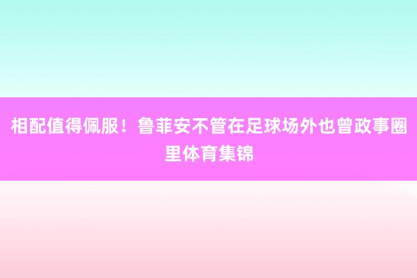相配值得佩服！鲁菲安不管在足球场外也曾政事圈里体育集锦