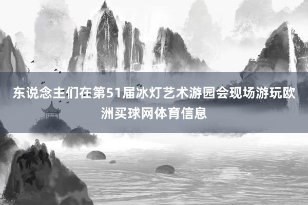 东说念主们在第51届冰灯艺术游园会现场游玩欧洲买球网体育信息