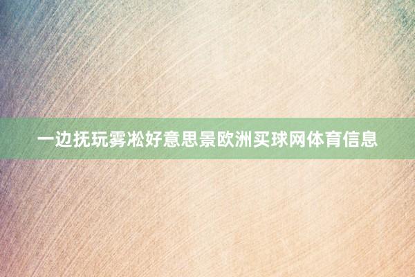 一边抚玩雾凇好意思景欧洲买球网体育信息