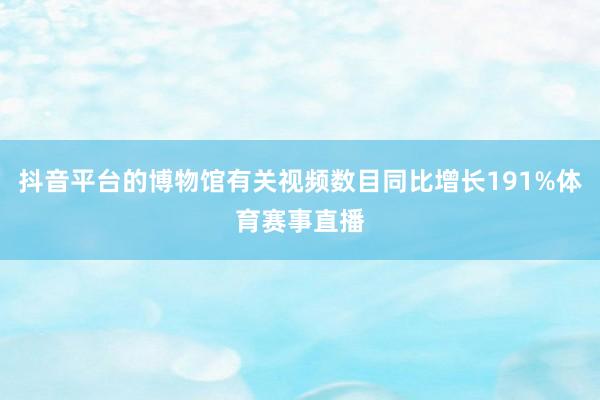 抖音平台的博物馆有关视频数目同比增长191%体育赛事直播