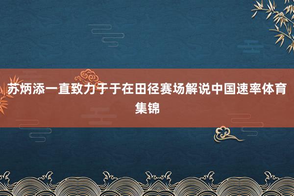 苏炳添一直致力于于在田径赛场解说中国速率体育集锦