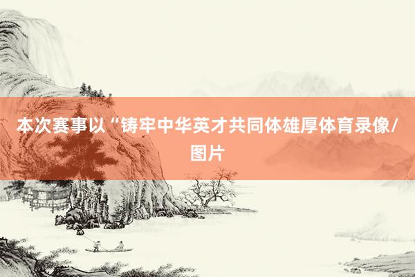本次赛事以“铸牢中华英才共同体雄厚体育录像/图片