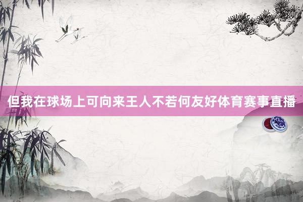 但我在球场上可向来王人不若何友好体育赛事直播