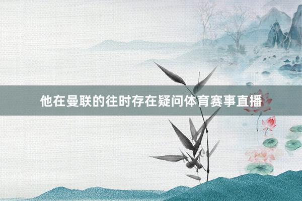 他在曼联的往时存在疑问体育赛事直播