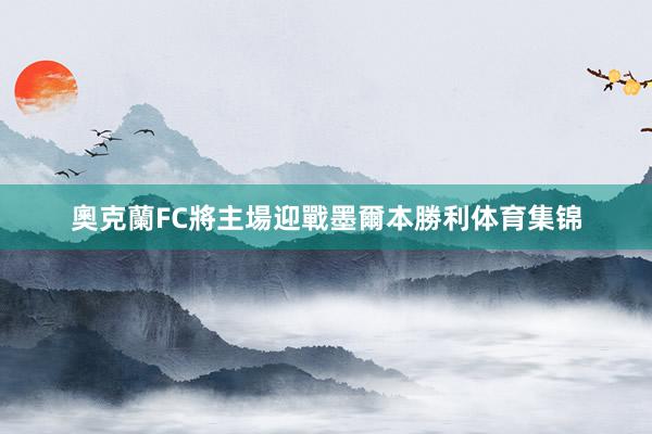 奧克蘭FC將主場迎戰墨爾本勝利体育集锦
