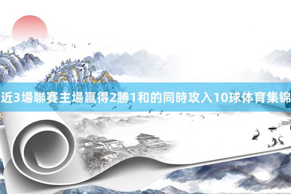 近3場聯賽主場赢得2勝1和的同時攻入10球体育集锦