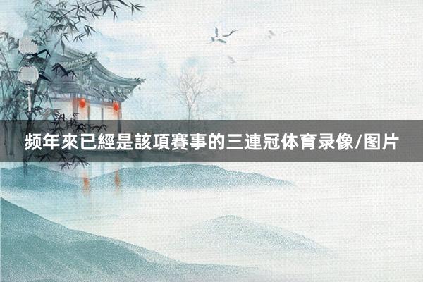 频年來已經是該項賽事的三連冠体育录像/图片