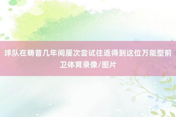 球队在畴昔几年间屡次尝试往返得到这位万能型前卫体育录像/图片