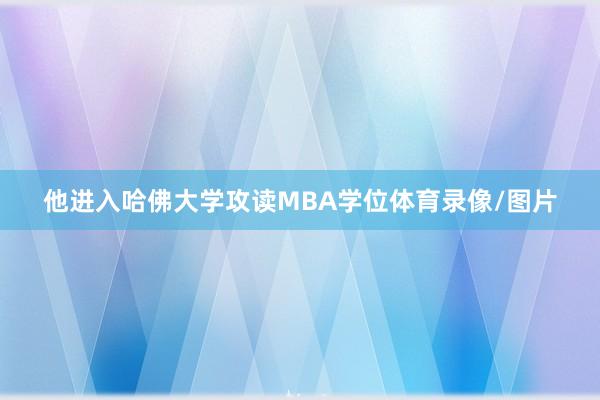 他进入哈佛大学攻读MBA学位体育录像/图片
