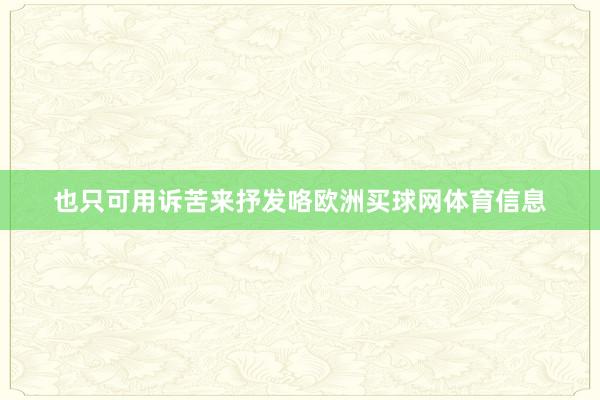 也只可用诉苦来抒发咯欧洲买球网体育信息