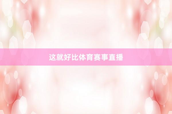 这就好比体育赛事直播