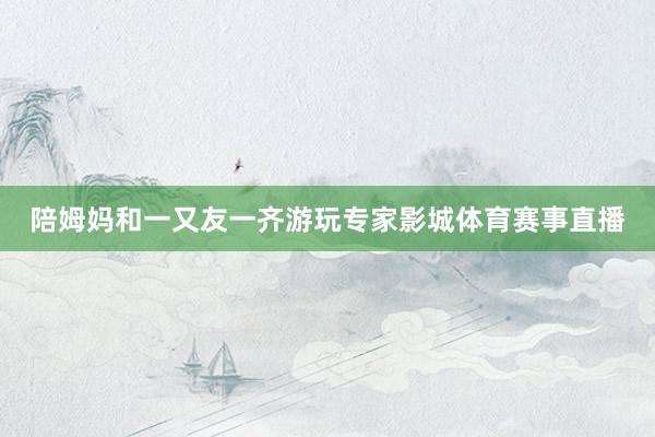 陪姆妈和一又友一齐游玩专家影城体育赛事直播