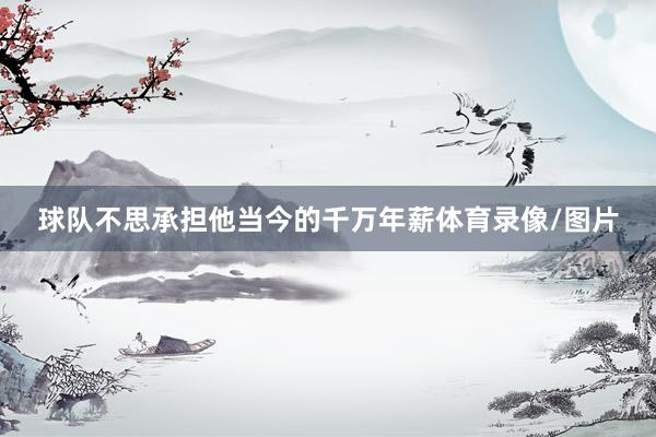 球队不思承担他当今的千万年薪体育录像/图片