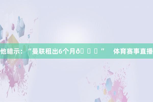 他暗示：“曼联租出6个月👀”    体育赛事直播