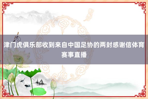 津门虎俱乐部收到来自中国足协的两封感谢信体育赛事直播