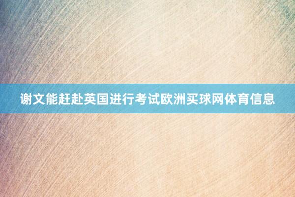 谢文能赶赴英国进行考试欧洲买球网体育信息