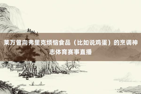 莱万曾向弗里克烦恼食品（比如说鸡蛋）的烹调神志体育赛事直播