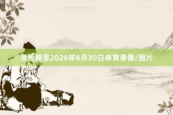 灵验期至2026年6月30日体育录像/图片