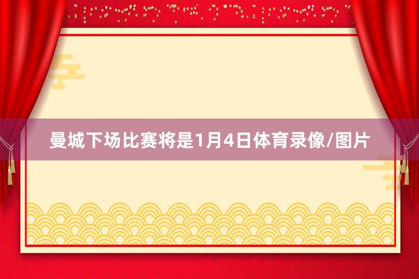 曼城下场比赛将是1月4日体育录像/图片