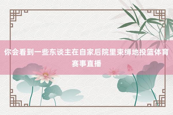 你会看到一些东谈主在自家后院里束缚地投篮体育赛事直播