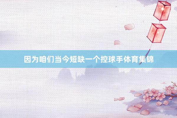 因为咱们当今短缺一个控球手体育集锦
