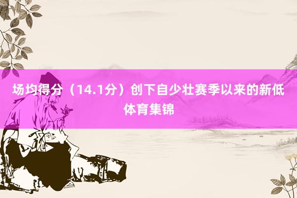 场均得分（14.1分）创下自少壮赛季以来的新低体育集锦