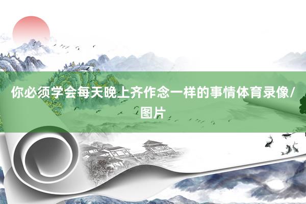 你必须学会每天晚上齐作念一样的事情体育录像/图片