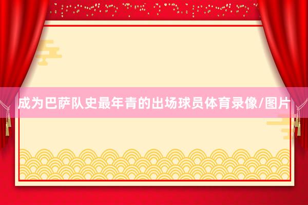 成为巴萨队史最年青的出场球员体育录像/图片