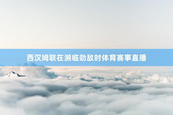 西汉姆联在濒临劲敌时体育赛事直播