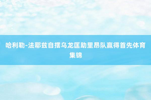 哈利勒-法耶兹自摆乌龙匡助里昂队赢得首先体育集锦
