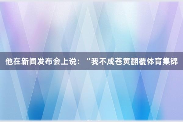他在新闻发布会上说：“我不成苍黄翻覆体育集锦