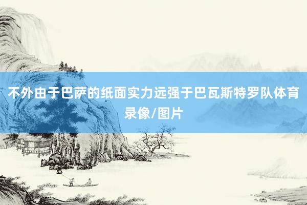 不外由于巴萨的纸面实力远强于巴瓦斯特罗队体育录像/图片