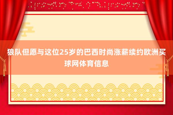 狼队但愿与这位25岁的巴西时尚涨薪续约欧洲买球网体育信息