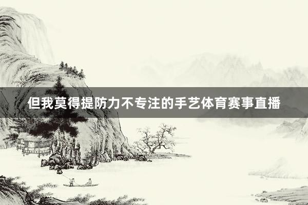 但我莫得提防力不专注的手艺体育赛事直播