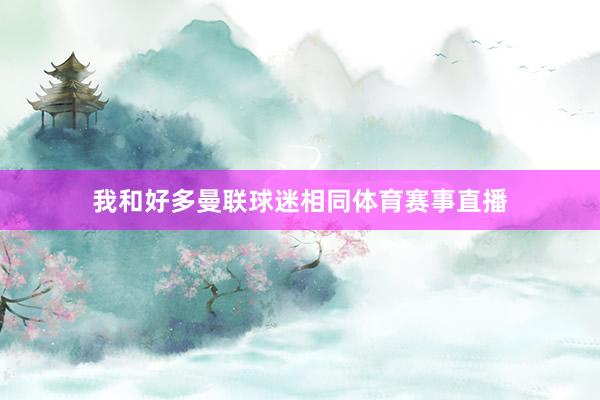 我和好多曼联球迷相同体育赛事直播