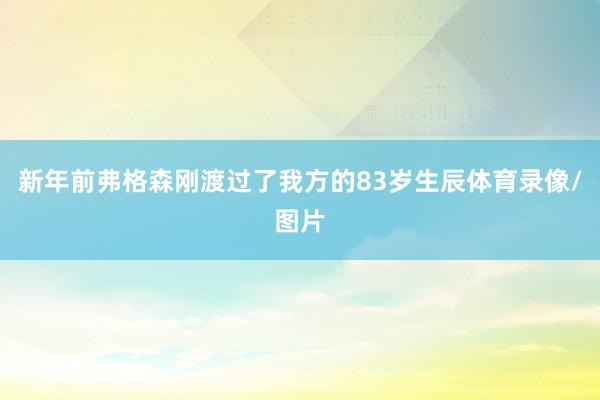 新年前弗格森刚渡过了我方的83岁生辰体育录像/图片